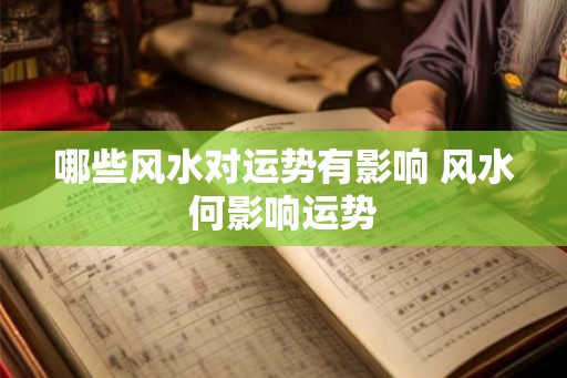 哪些风水对运势有影响 风水何影响运势