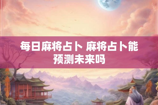 每日麻将占卜 麻将占卜能预测未来吗