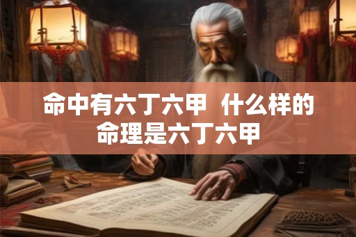 命中有六丁六甲 什么样的命理是六丁六甲 命中有六丁六甲 什么样的命理是六丁六甲