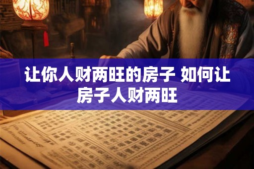 让你人财两旺的房子 如何让房子人财两旺