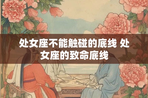 处女座不能触碰的底线 处女座的致命底线