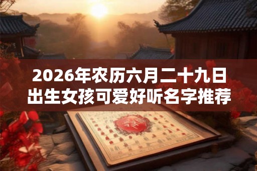 2026年农历六月二十九日出生女孩可爱好听名字推荐