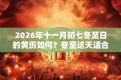 2026年十一月初七冬至日的黄历如何？冬至这天适合签约吗？