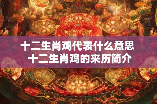 十二生肖鸡代表什么意思 十二生肖鸡的来历简介 十二生肖鸡代表什么意思 十二生肖鸡的来历简介