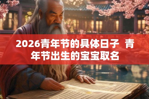 2026青年节的具体日子  青年节出生的宝宝取名