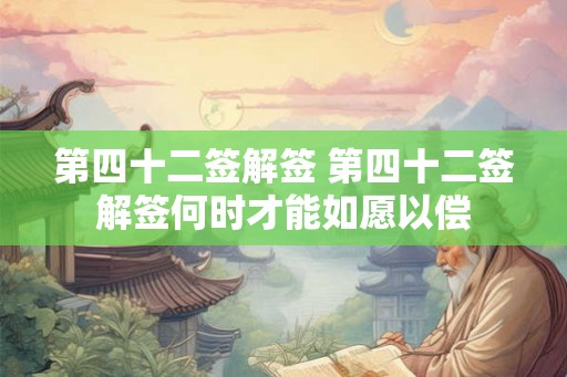 第四十二签解签 第四十二签解签何时才能如愿以偿 第四十二签解签 第四十二签解签何时才能如愿以偿