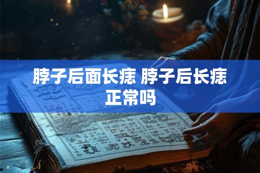 脖子后面长痣 脖子后长痣正常吗