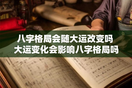 八字格局会随大运改变吗 大运变化会影响八字格局吗