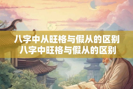 八字中从旺格与假从的区别 八字中旺格与假从的区别