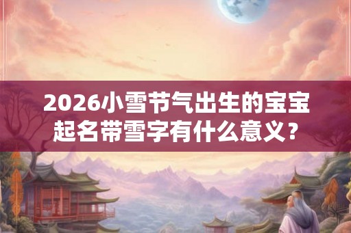 2026小雪节气出生的宝宝起名带雪字有什么意义? 2026小雪节气出生的宝宝起名带雪字有什么意义?