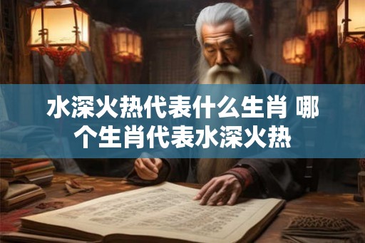 水深火热代表什么生肖 哪个生肖代表水深火热