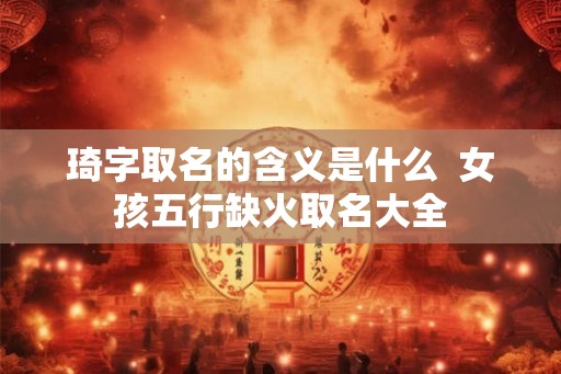 琦字取名的含义是什么 女孩五行缺火取名大全 琦字取名的含义是什么 女孩五行缺火取名大全