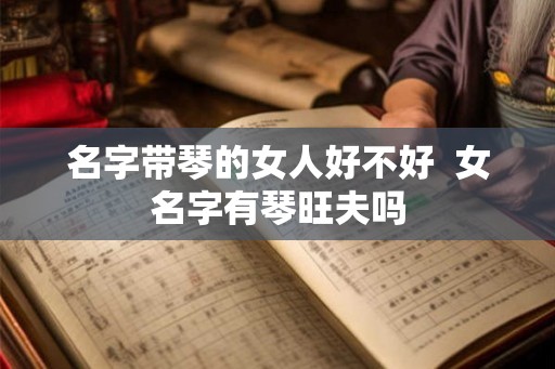 名字带琴的女人好不好  女名字有琴旺夫吗