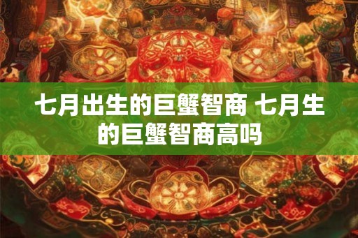 七月出生的巨蟹智商 七月生的巨蟹智商高吗