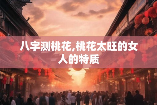 八字测桃花,桃花太旺的女人的特质