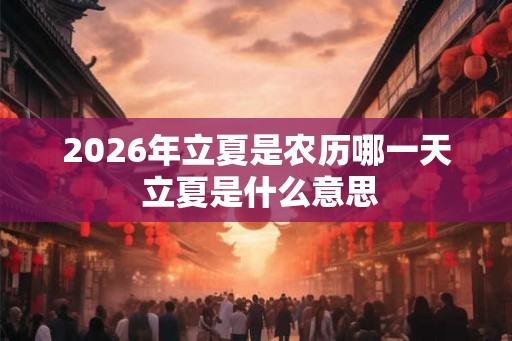 2026年立夏是农历哪一天 立夏是什么意思 2026年立夏是农历哪一天 立夏是什么意思