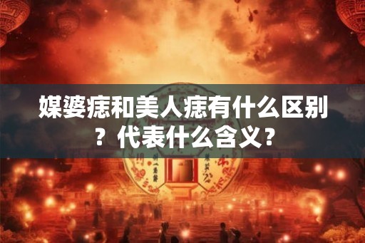 媒婆痣和美人痣有什么区别？代表什么含义？