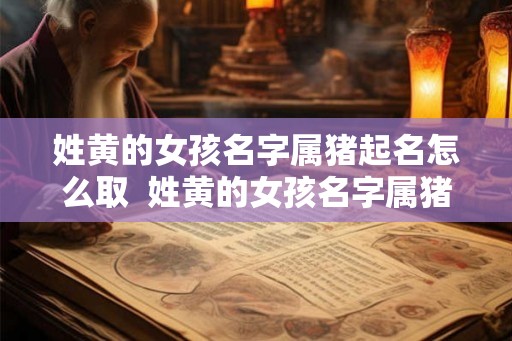 姓黄的女孩名字属猪起名怎么取  姓黄的女孩名字属猪起名