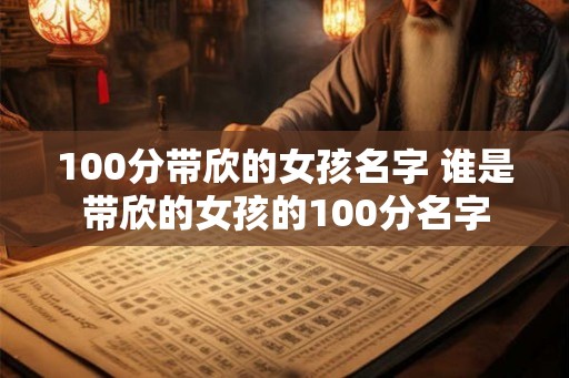 100分带欣的女孩名字 谁是带欣的女孩的100分名字