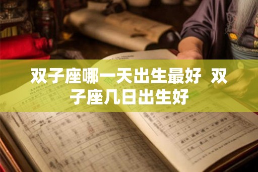 双子座哪一天出生最好 双子座几日出生好 双子座哪一天出生最好 双子座几日出生好