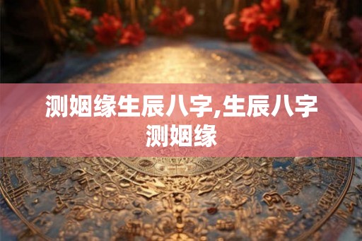 测姻缘生辰八字,生辰八字测姻缘