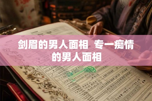 剑眉的男人面相 专一痴情的男人面相 剑眉的男人面相 专一痴情的男人面相