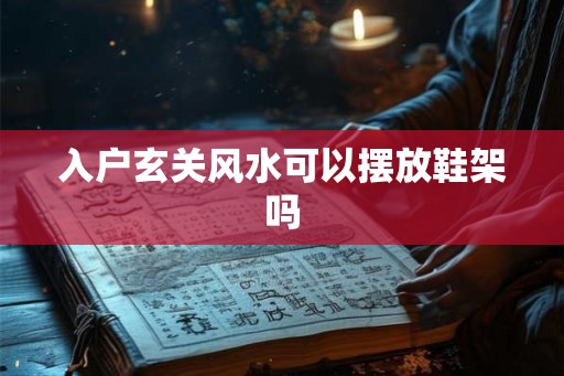 入户玄关风水可以摆放鞋架吗 入户玄关风水可以摆放鞋架吗