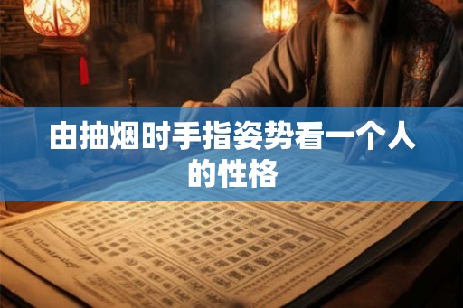 由抽烟时手指姿势看一个人的性格 由抽烟时手指姿势看一个人的性格