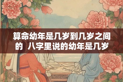 算命幼年是几岁到几岁之间的  八字里说的幼年是几岁