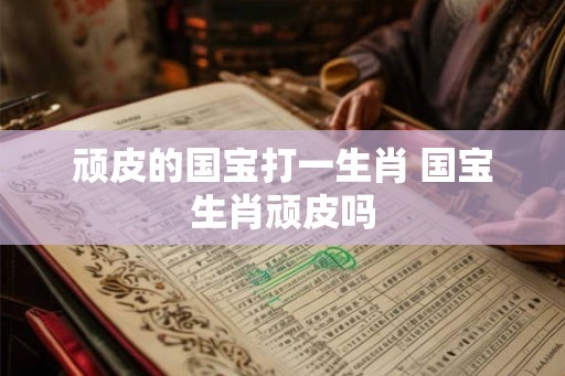 顽皮的国宝打一生肖 国宝生肖顽皮吗