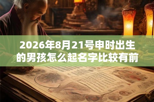 2026年8月21号申时出生的男孩怎么起名字比较有前途