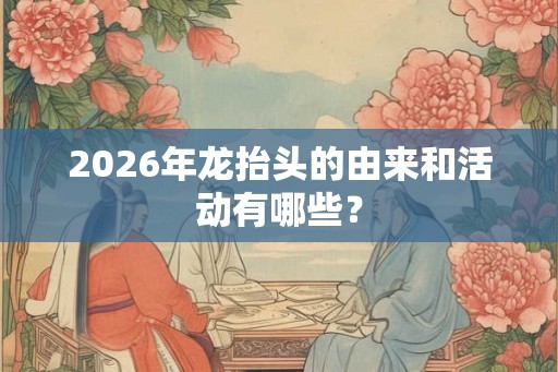 2026年龙抬头的由来和活动有哪些? 2026年龙抬头的由来和活动有哪些?