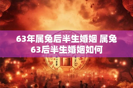 63年属兔后半生婚姻 属兔63后半生婚姻如何