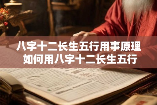 八字十二长生五行用事原理 如何用八字十二长生五行掌握人生