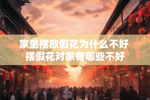 家里摆放假花为什么不好 摆假花对家有哪些不好