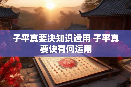 子平真要决知识运用 子平真要诀有何运用 子平真要决知识运用 子平真要诀有何运用