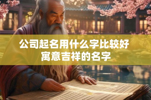 公司起名用什么字比较好 寓意吉祥的名字