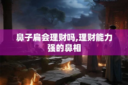 鼻子扁会理财吗,理财能力强的鼻相