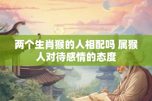 两个生肖猴的人相配吗 属猴人对待感情的态度