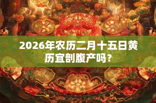 2026年农历二月十五日黄历宜剖腹产吗？