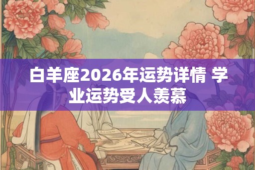 白羊座2026年运势详情 学业运势受人羡慕