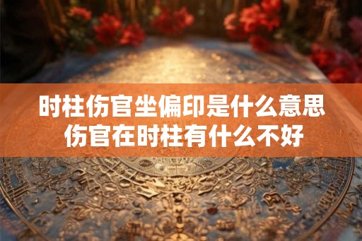 时柱伤官坐偏印是什么意思 伤官在时柱有什么不好