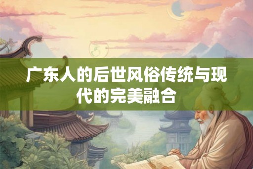 广东人的后世风俗传统与现代的完美融合