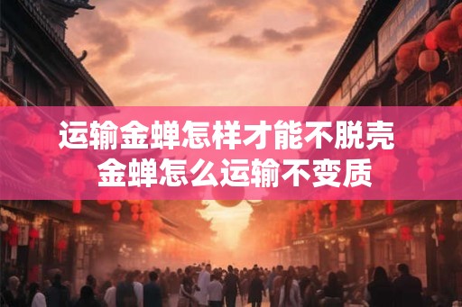 运输金蝉怎样才能不脱壳 金蝉怎么运输不变质 运输金蝉怎样才能不脱壳 金蝉怎么运输不变质