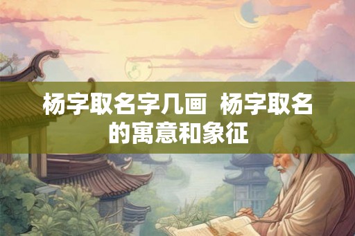 杨字取名字几画  杨字取名的寓意和象征