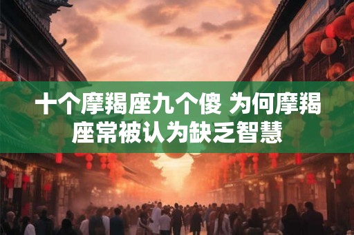 十个摩羯座九个傻 为何摩羯座常被认为缺乏智慧