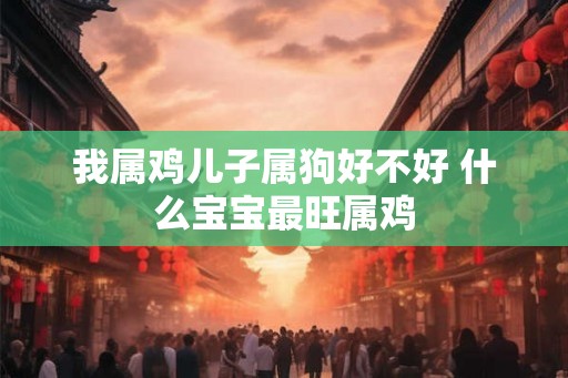 我属鸡儿子属狗好不好 什么宝宝最旺属鸡