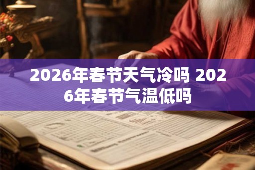 2026年春节天气冷吗 2026年春节气温低吗