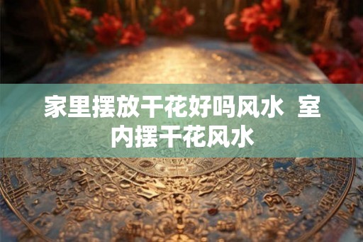 家里摆放干花好吗风水  室内摆干花风水