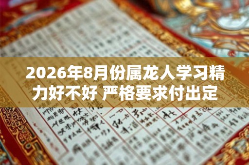 2026年8月份属龙人学习精力好不好 严格要求付出定有回报